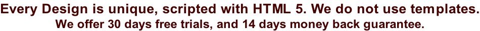 Every Design is unique, scripted with HTML 5. We do not use templates. We offer 30 days free trials, and 14 days money back guarantee.